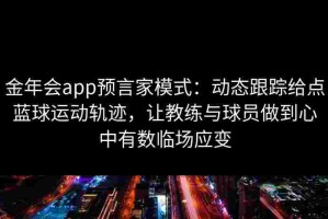 金年会app预言家模式：动态跟踪给点蓝球运动轨迹，让教练与球员做到心中有数临场应变