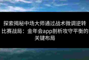 探索揭秘中场大师通过战术微调逆转比赛战局：金年会app剖析攻守平衡的关键布局