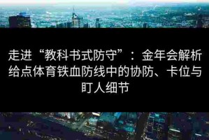 走进“教科书式防守”：金年会解析给点体育铁血防线中的协防、卡位与盯人细节