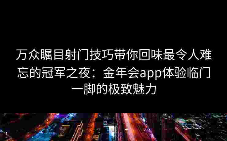 万众瞩目射门技巧带你回味最令人难忘的冠军之夜：金年会app体验临门一脚的极致魅力