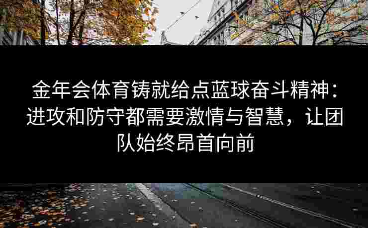 金年会体育铸就给点蓝球奋斗精神:进攻和防守都需要激情与智慧,让团队始终昂首向前 金年会体育铸就给点蓝球奋斗精神:进攻和防守都需要激情与智慧,让团队始终昂首向前