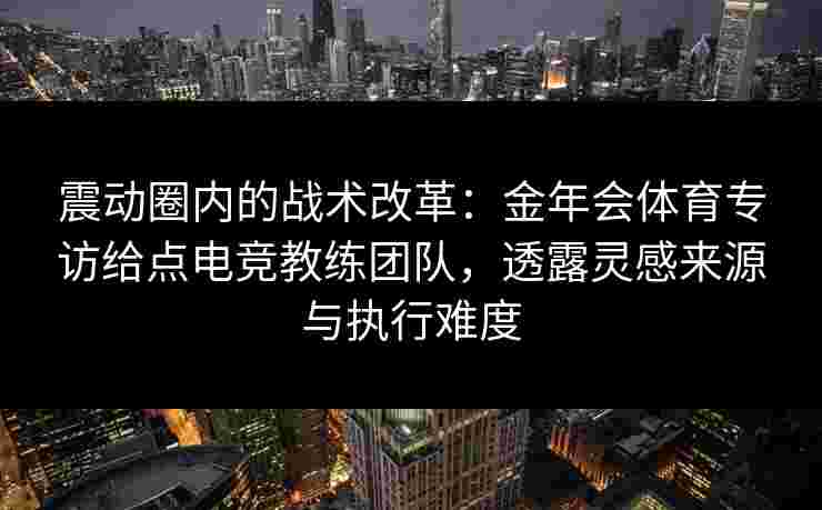 震动圈内的战术改革:金年会体育专访给点电竞教练团队,透露灵感来源与执行难度 震动圈内的战术改革:金年会体育专访给点电竞教练团队,透露灵感来源与执行难度