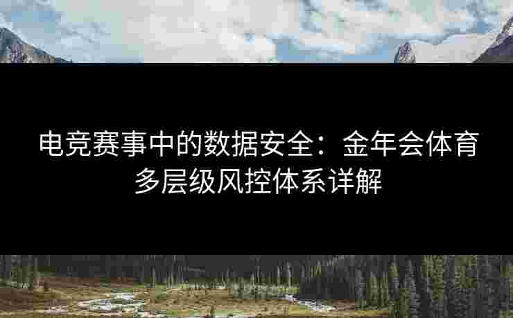 电竞赛事中的数据安全:金年会体育多层级风控体系详解 电竞赛事中的数据安全:金年会体育多层级风控体系详解