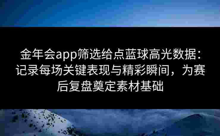 金年会app筛选给点蓝球高光数据:记录每场关键表现与精彩瞬间,为赛后复盘奠定素材基础 金年会app筛选给点蓝球高光数据:记录每场关键表现与精彩瞬间,为赛后复盘奠定素材基础