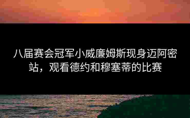 八届赛会冠军小威廉姆斯现身迈阿密站,观看德约和穆塞蒂的比赛 八届赛会冠军小威廉姆斯现身迈阿密站,观看德约和穆塞蒂的比赛