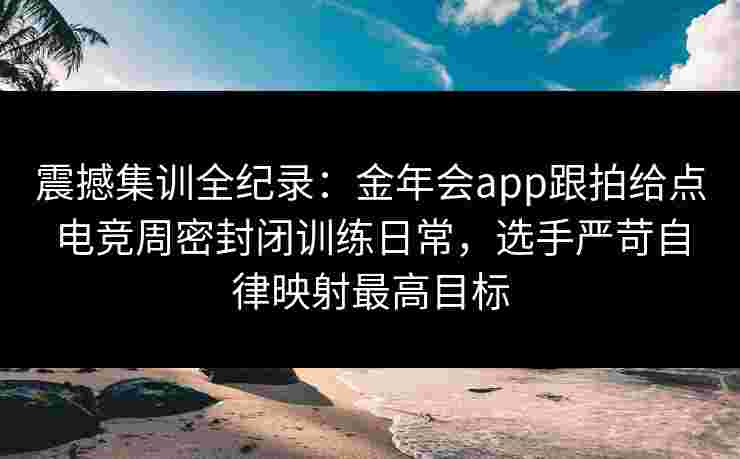 震撼集训全纪录:金年会app跟拍给点电竞周密封闭训练日常,选手严苛自律映射最高目标 震撼集训全纪录:金年会app跟拍给点电竞周密封闭训练日常,选手严苛自律映射最高目标
