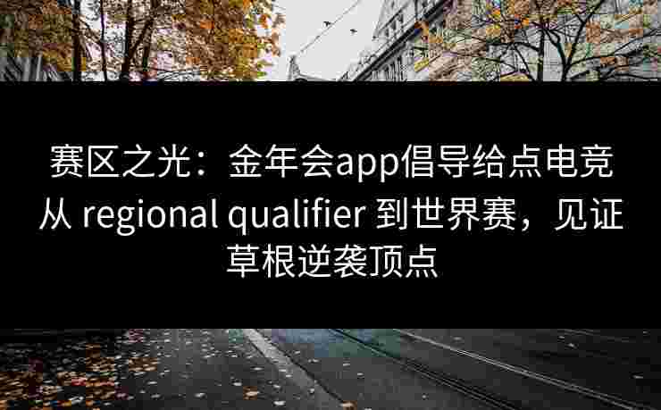 赛区之光:金年会app倡导给点电竞从 regional qualifier 到世界赛,见证草根逆袭顶点 赛区之光:金年会app倡导给点电竞从 regional qualifier 到世界赛,见证草根逆袭顶点