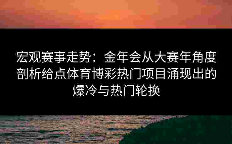 宏观赛事走势:金年会从大赛年角度剖析给点体育博彩热门项目涌现出的爆冷与热门轮换 宏观赛事走势:金年会从大赛年角度剖析给点体育博彩热门项目涌现出的爆冷与热门轮换