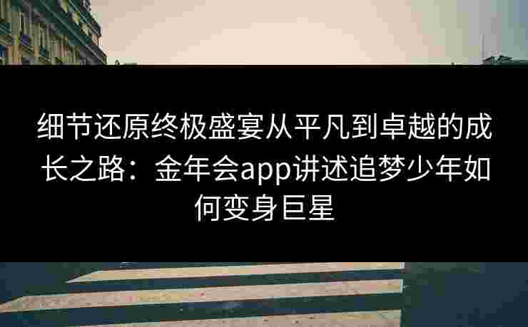 细节还原终极盛宴从平凡到卓越的成长之路：金年会app讲述追梦少年如何变身巨星