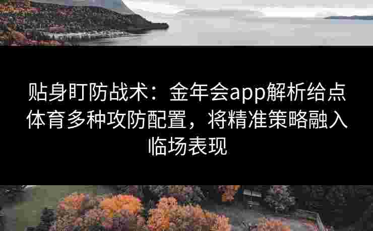 贴身盯防战术:金年会app解析给点体育多种攻防配置,将精准策略融入临场表现 贴身盯防战术:金年会app解析给点体育多种攻防配置,将精准策略融入临场表现