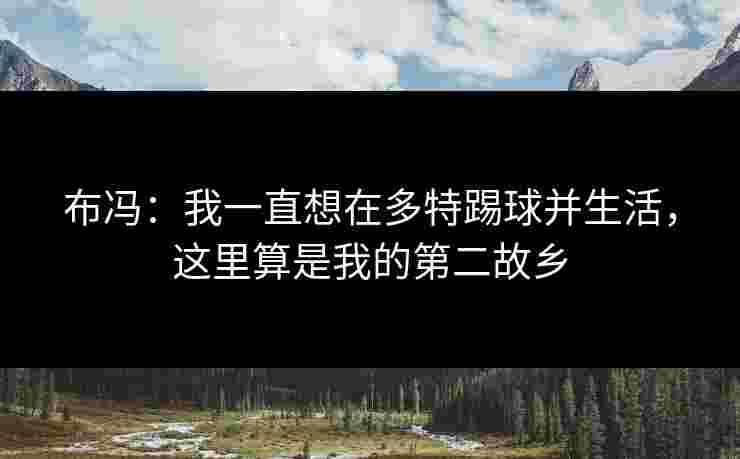 布冯:我一直想在多特踢球并生活,这里算是我的第二故乡 布冯:我一直想在多特踢球并生活,这里算是我的第二故乡