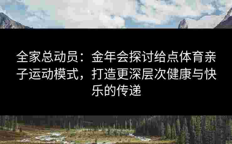 全家总动员:金年会探讨给点体育亲子运动模式,打造更深层次健康与快乐的传递 全家总动员:金年会探讨给点体育亲子运动模式,打造更深层次健康与快乐的传递
