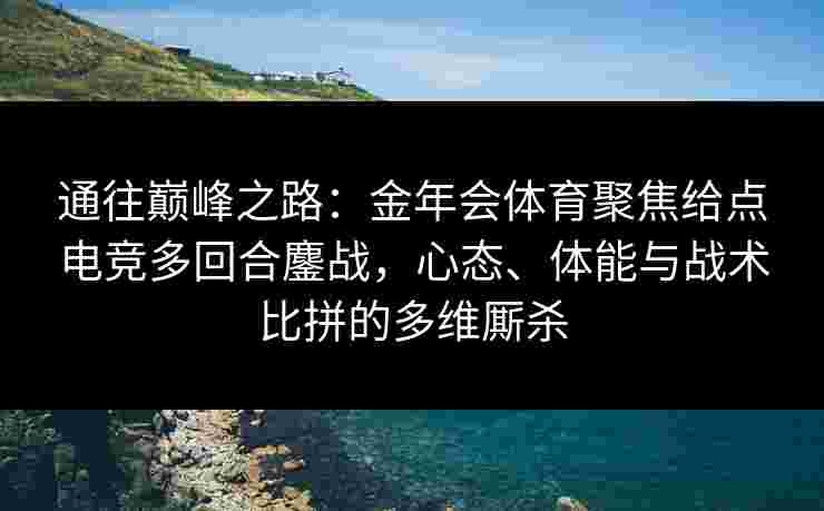通往巅峰之路：金年会体育聚焦给点电竞多回合鏖战，心态、体能与战术比拼的多维厮杀