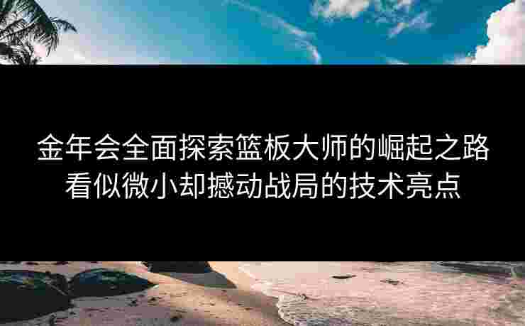 金年会全面探索篮板大师的崛起之路看似微小却撼动战局的技术亮点 金年会全面探索篮板大师的崛起之路看似微小却撼动战局的技术亮点