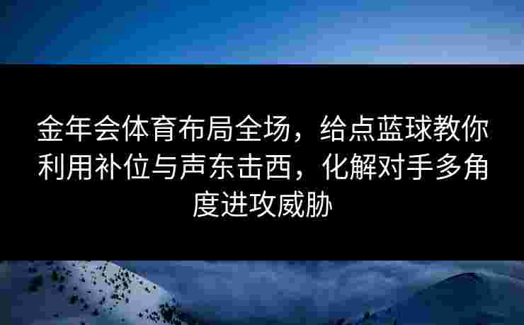金年会体育布局全场,给点蓝球教你利用补位与声东击西,化解对手多角度进攻威胁 金年会体育布局全场,给点蓝球教你利用补位与声东击西,化解对手多角度进攻威胁
