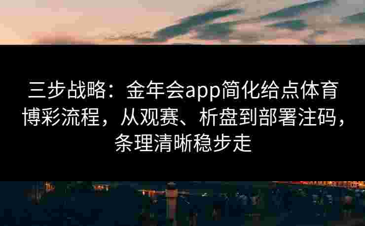 三步战略:金年会app简化给点体育博彩流程,从观赛、析盘到部署注码,条理清晰稳步走 三步战略:金年会app简化给点体育博彩流程,从观赛、析盘到部署注码,条理清晰稳步走