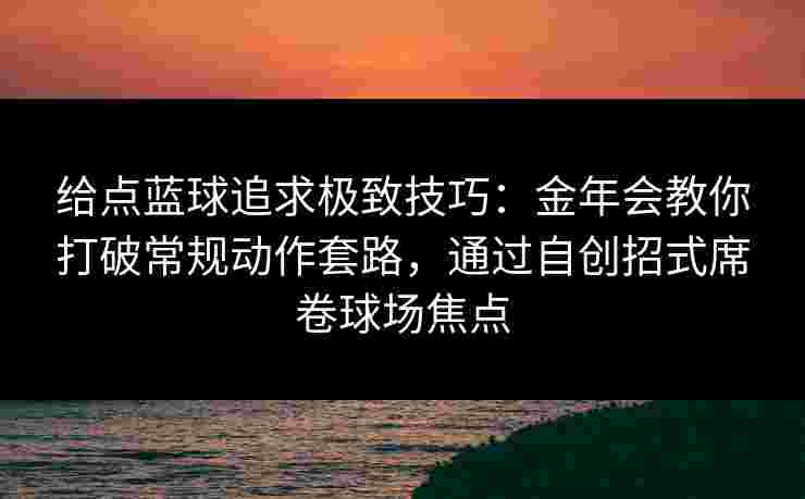 给点蓝球追求极致技巧：金年会教你打破常规动作套路，通过自创招式席卷球场焦点