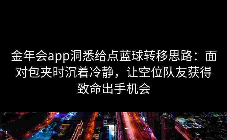 金年会app洞悉给点蓝球转移思路：面对包夹时沉着冷静，让空位队友获得致命出手机会