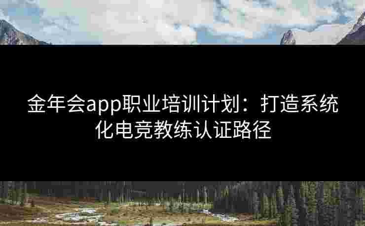 金年会app职业培训计划:打造系统化电竞教练认证路径 金年会app职业培训计划:打造系统化电竞教练认证路径