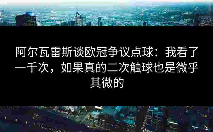 阿尔瓦雷斯谈欧冠争议点球:我看了一千次,如果真的二次触球也是微乎其微的 阿尔瓦雷斯谈欧冠争议点球:我看了一千次,如果真的二次触球也是微乎其微的