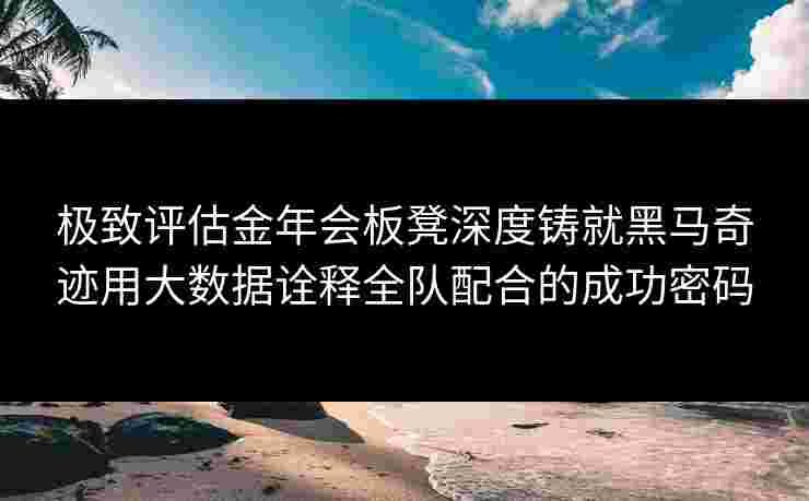 极致评估金年会板凳深度铸就黑马奇迹用大数据诠释全队配合的成功密码 极致评估金年会板凳深度铸就黑马奇迹用大数据诠释全队配合的成功密码