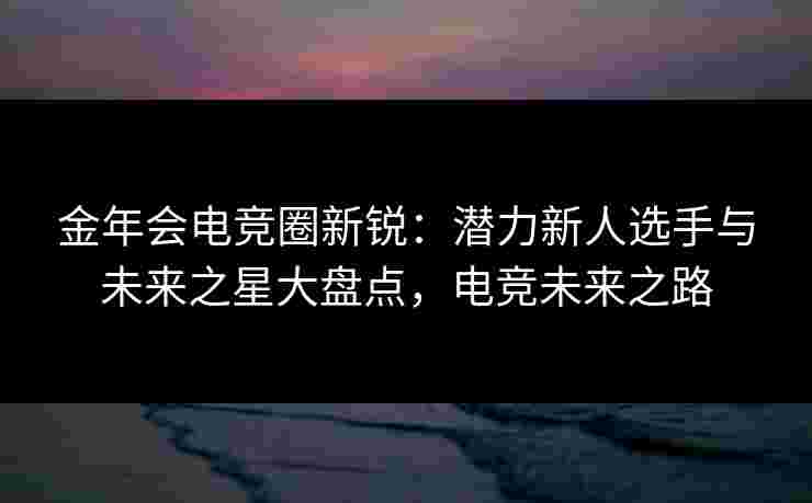 金年会电竞圈新锐:潜力新人选手与未来之星大盘点,电竞未来之路 金年会电竞圈新锐:潜力新人选手与未来之星大盘点,电竞未来之路