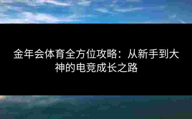 金年会体育全方位攻略:从新手到大神的电竞成长之路 金年会体育全方位攻略:从新手到大神的电竞成长之路