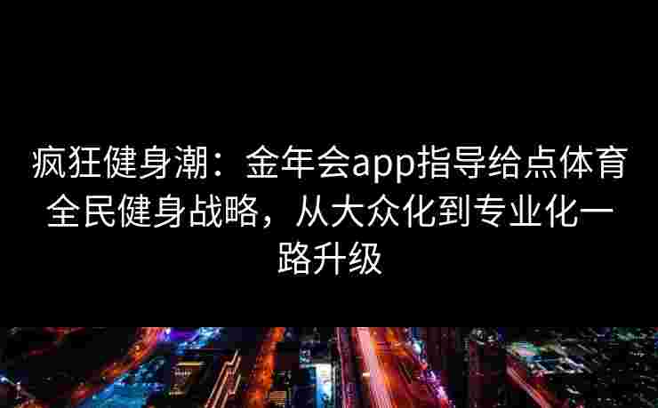 疯狂健身潮：金年会app指导给点体育全民健身战略，从大众化到专业化一路升级