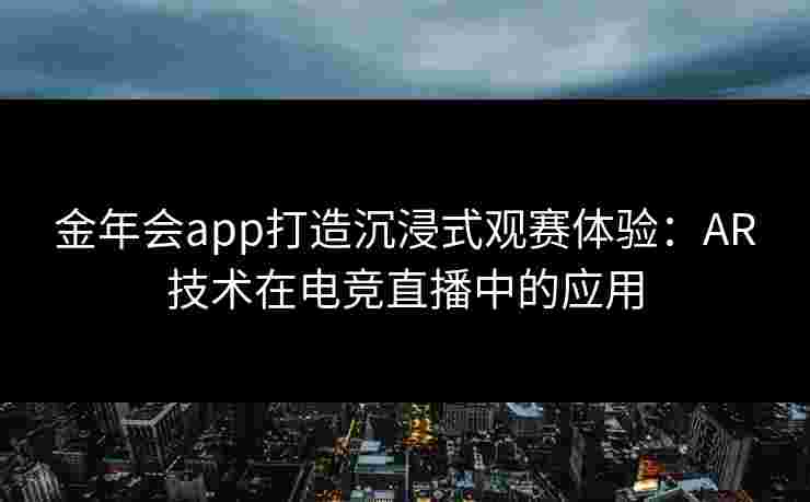 金年会app打造沉浸式观赛体验:AR技术在电竞直播中的应用 金年会app打造沉浸式观赛体验:AR技术在电竞直播中的应用