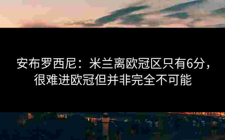 安布罗西尼:米兰离欧冠区只有6分,很难进欧冠但并非完全不可能 安布罗西尼:米兰离欧冠区只有6分,很难进欧冠但并非完全不可能