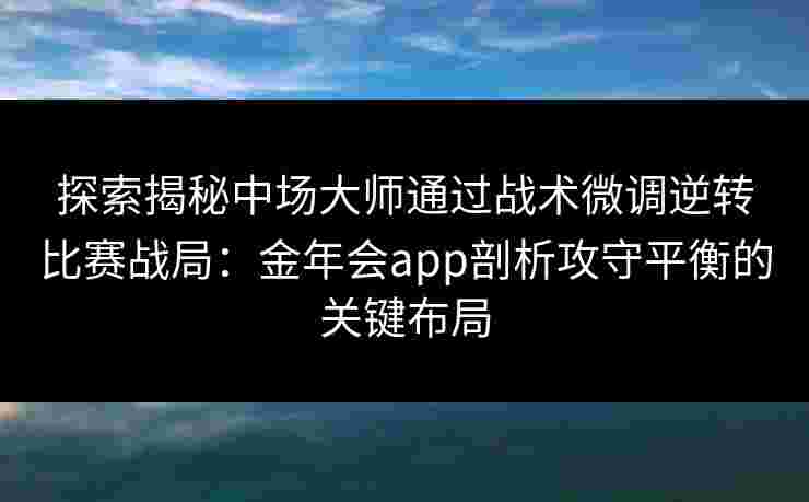 探索揭秘中场大师通过战术微调逆转比赛战局:金年会app剖析攻守平衡的关键布局 探索揭秘中场大师通过战术微调逆转比赛战局:金年会app剖析攻守平衡的关键布局