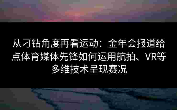 从刁钻角度再看运动:金年会报道给点体育媒体先锋如何运用航拍、VR等多维技术呈现赛况 从刁钻角度再看运动:金年会报道给点体育媒体先锋如何运用航拍、VR等多维技术呈现赛况