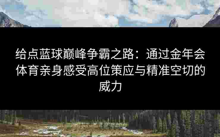 给点蓝球巅峰争霸之路:通过金年会体育亲身感受高位策应与精准空切的威力 给点蓝球巅峰争霸之路:通过金年会体育亲身感受高位策应与精准空切的威力