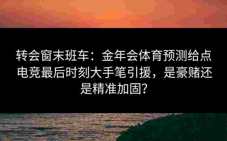 转会窗末班车:金年会体育预测给点电竞最后时刻大手笔引援,是豪赌还是精准加固? 转会窗末班车:金年会体育预测给点电竞最后时刻大手笔引援,是豪赌还是精准加固?