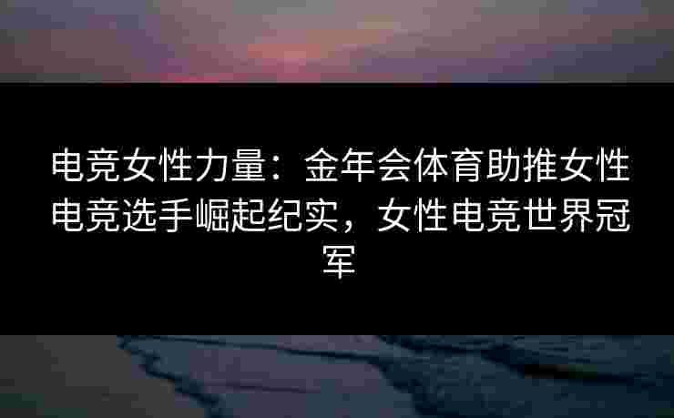 电竞女性力量:金年会体育助推女性电竞选手崛起纪实,女性电竞世界冠军 电竞女性力量:金年会体育助推女性电竞选手崛起纪实,女性电竞世界冠军