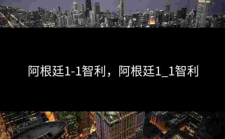 阿根廷1-1智利,阿根廷1_1智利 阿根廷1-1智利,阿根廷1_1智利