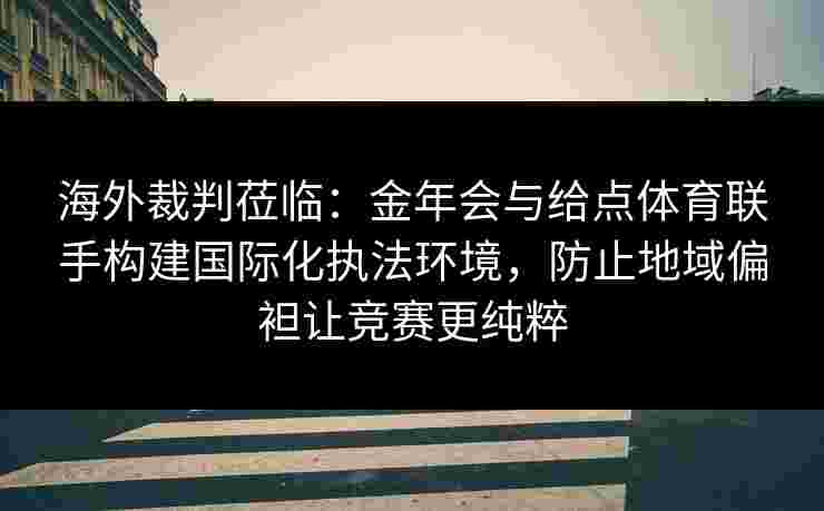 海外裁判莅临:金年会与给点体育联手构建国际化执法环境,防止地域偏袒让竞赛更纯粹 海外裁判莅临:金年会与给点体育联手构建国际化执法环境,防止地域偏袒让竞赛更纯粹