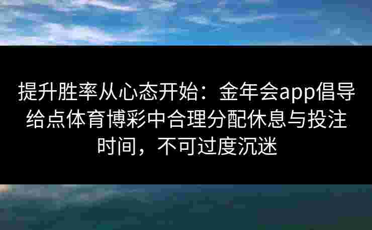 提升胜率从心态开始:金年会app倡导给点体育博彩中合理分配休息与投注时间,不可过度沉迷 提升胜率从心态开始:金年会app倡导给点体育博彩中合理分配休息与投注时间,不可过度沉迷