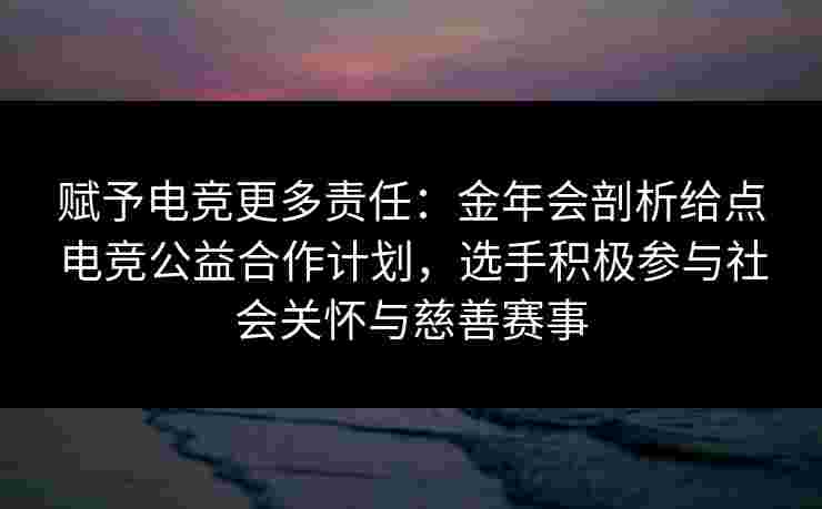 赋予电竞更多责任:金年会剖析给点电竞公益合作计划,选手积极参与社会关怀与慈善赛事 赋予电竞更多责任:金年会剖析给点电竞公益合作计划,选手积极参与社会关怀与慈善赛事