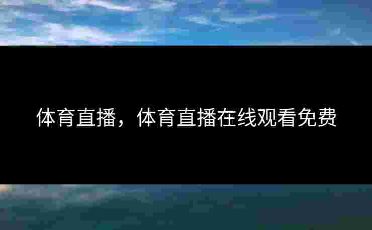 体育直播,体育直播在线观看免费 体育直播,体育直播在线观看免费