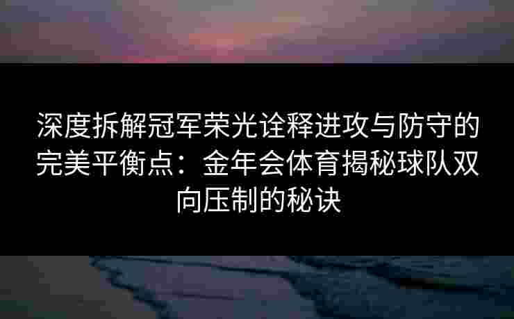 深度拆解冠军荣光诠释进攻与防守的完美平衡点:金年会体育揭秘球队双向压制的秘诀 深度拆解冠军荣光诠释进攻与防守的完美平衡点:金年会体育揭秘球队双向压制的秘诀