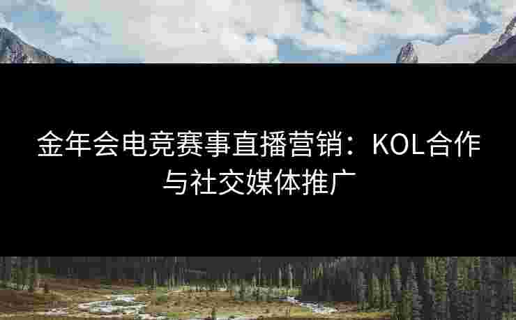金年会电竞赛事直播营销:KOL合作与社交媒体推广 金年会电竞赛事直播营销:KOL合作与社交媒体推广