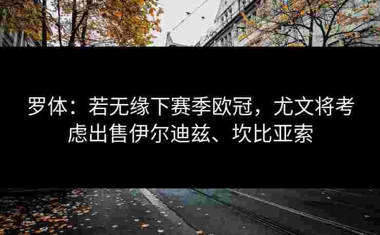 罗体:若无缘下赛季欧冠,尤文将考虑出售伊尔迪兹、坎比亚索 罗体:若无缘下赛季欧冠,尤文将考虑出售伊尔迪兹、坎比亚索