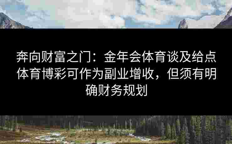 奔向财富之门:金年会体育谈及给点体育博彩可作为副业增收,但须有明确财务规划 奔向财富之门:金年会体育谈及给点体育博彩可作为副业增收,但须有明确财务规划