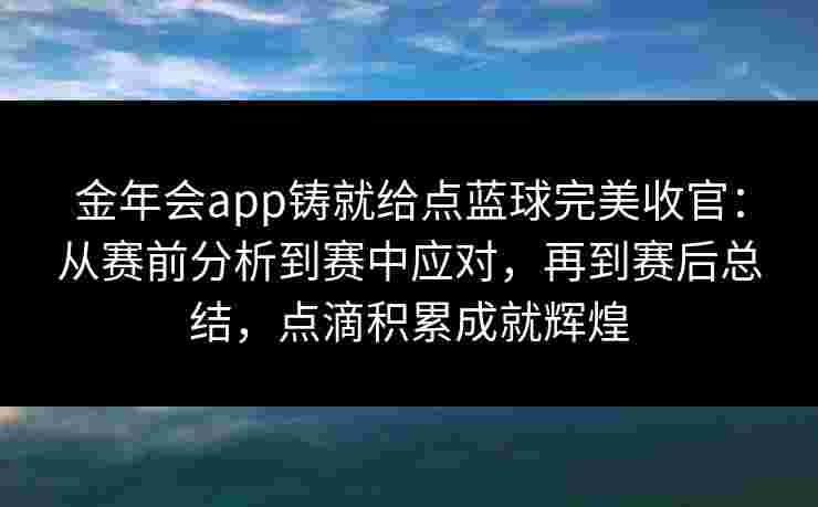 金年会app铸就给点蓝球完美收官：从赛前分析到赛中应对，再到赛后总结，点滴积累成就辉煌