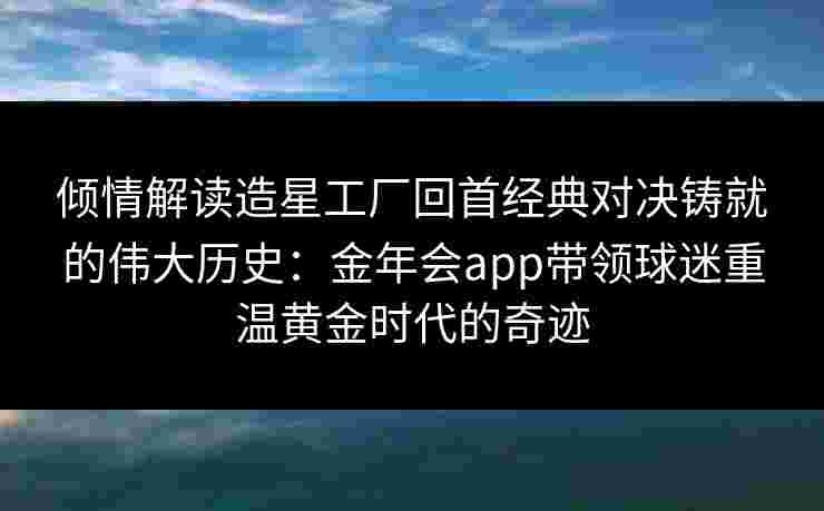 倾情解读造星工厂回首经典对决铸就的伟大历史:金年会app带领球迷重温黄金时代的奇迹 倾情解读造星工厂回首经典对决铸就的伟大历史:金年会app带领球迷重温黄金时代的奇迹