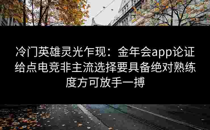 冷门英雄灵光乍现:金年会app论证给点电竞非主流选择要具备绝对熟练度方可放手一搏 冷门英雄灵光乍现:金年会app论证给点电竞非主流选择要具备绝对熟练度方可放手一搏