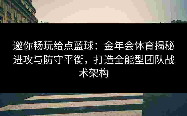 邀你畅玩给点蓝球：金年会体育揭秘进攻与防守平衡，打造全能型团队战术架构