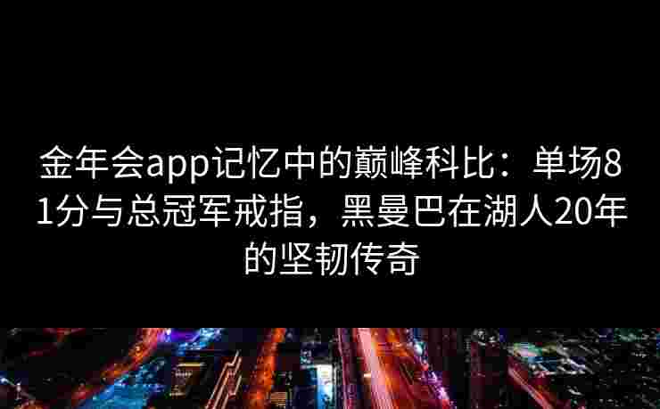 金年会app记忆中的巅峰科比:单场81分与总冠军戒指,黑曼巴在湖人20年的坚韧传奇 金年会app记忆中的巅峰科比:单场81分与总冠军戒指,黑曼巴在湖人20年的坚韧传奇
