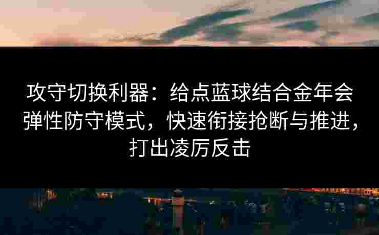 攻守切换利器:给点蓝球结合金年会弹性防守模式,快速衔接抢断与推进,打出凌厉反击 攻守切换利器:给点蓝球结合金年会弹性防守模式,快速衔接抢断与推进,打出凌厉反击
